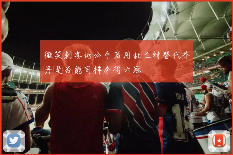 微笑刺客论公牛若用杜兰特替代乔丹是否能同样夺得六冠