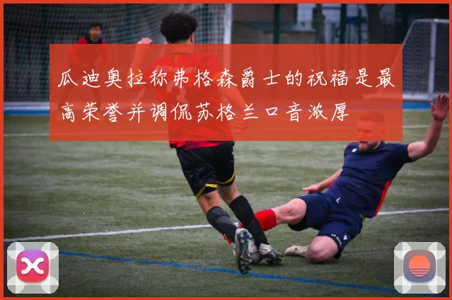 瓜迪奥拉称弗格森爵士的祝福是最高荣誉并调侃苏格兰口音浓厚