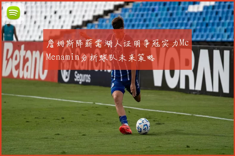 詹姆斯降薪需湖人证明争冠实力McMenamin分析球队未来策略