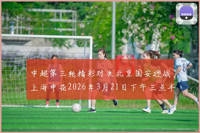 中超第三轮精彩对决北京国安迎战上海申花2026年3月21日下午三点半开赛