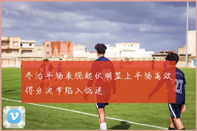 乔治半场表现起伏明显上半场高效得分次节陷入低迷