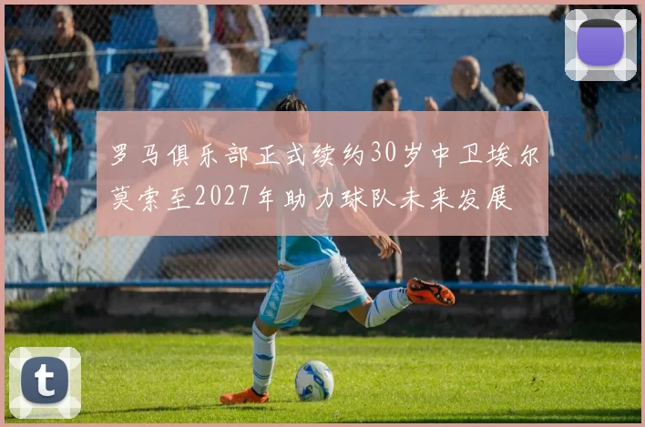 罗马俱乐部正式续约30岁中卫埃尔莫索至2027年助力球队未来发展