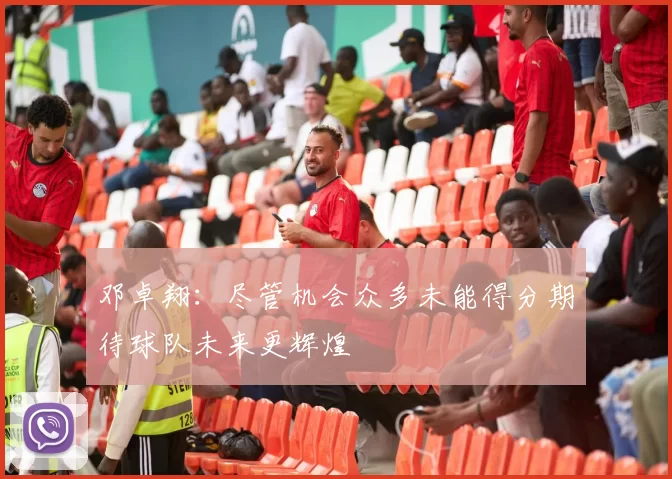 邓卓翔：尽管机会众多未能得分期待球队未来更辉煌
