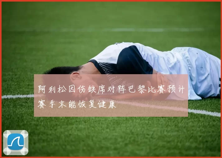 阿利松因伤缺席对阵巴黎比赛预计赛季末能恢复健康
