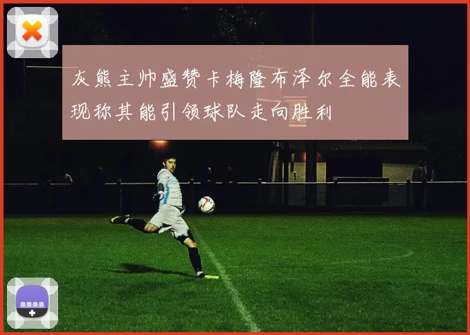 灰熊主帅盛赞卡梅隆布泽尔全能表现称其能引领球队走向胜利