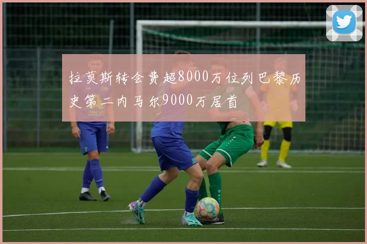 拉莫斯转会费超8000万位列巴黎历史第二内马尔9000万居首