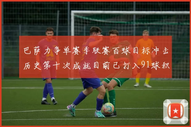 巴萨力争单赛季联赛百球目标冲击历史第十次成就目前已打入91球积91分