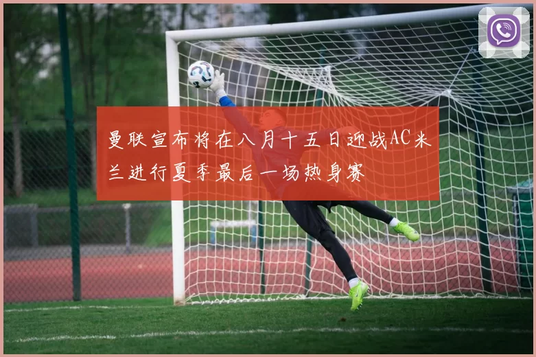 曼联宣布将在八月十五日迎战AC米兰进行夏季最后一场热身赛