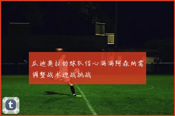 瓜迪奥拉的球队信心满满阿森纳需调整战术迎战挑战