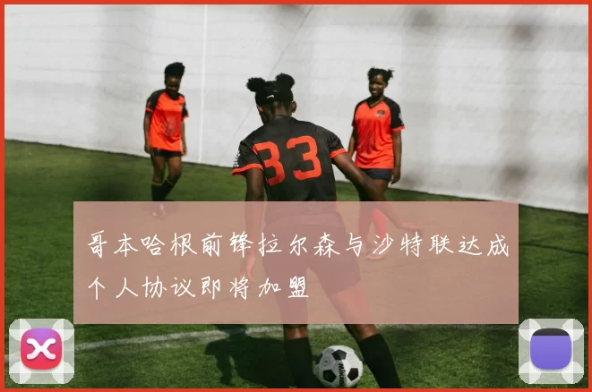 哥本哈根前锋拉尔森与沙特联达成个人协议即将加盟