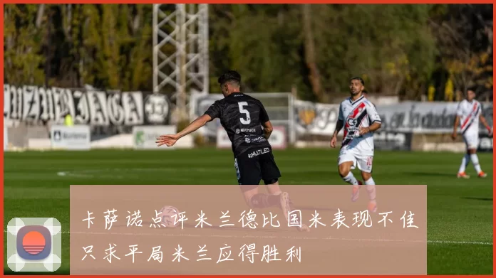 卡萨诺点评米兰德比国米表现不佳只求平局米兰应得胜利