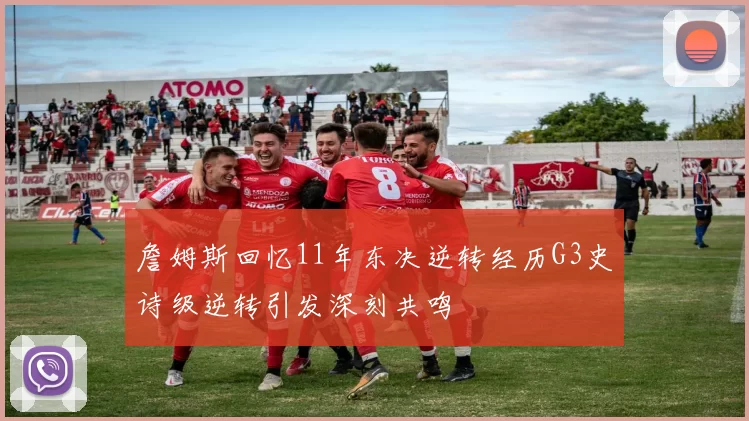 詹姆斯回忆11年东决逆转经历G3史诗级逆转引发深刻共鸣